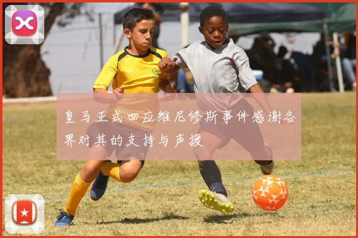 皇马正式回应维尼修斯事件感谢各界对其的支持与声援