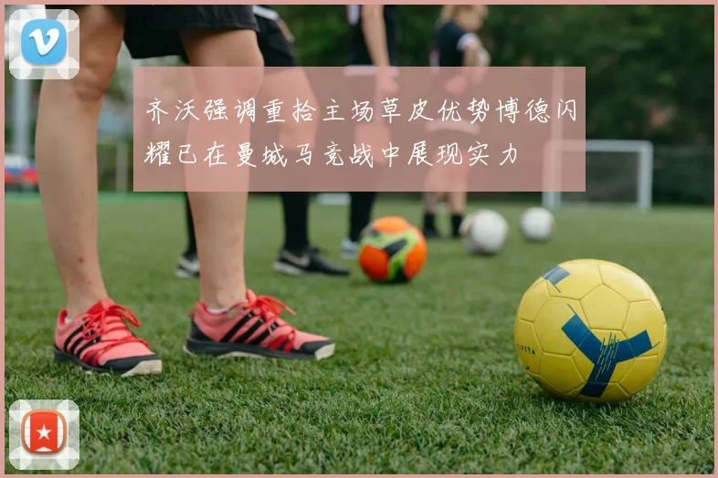 齐沃强调重拾主场草皮优势博德闪耀已在曼城马竞战中展现实力