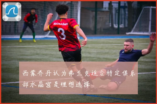 西蒙乔丹认为弗兰克适合特定俱乐部水晶宫是理想选择