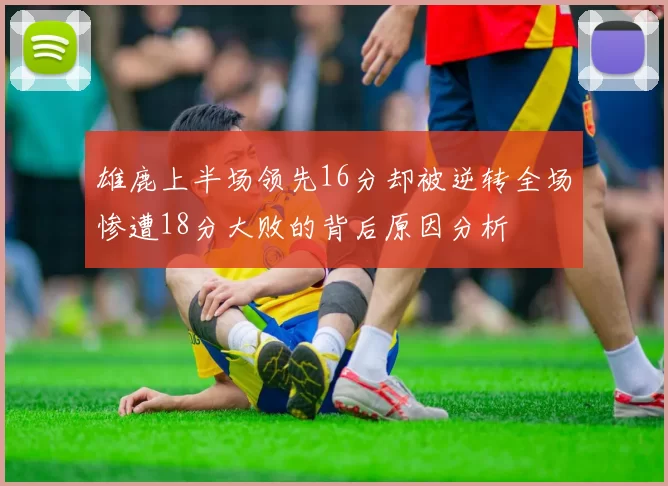 雄鹿上半场领先16分却被逆转全场惨遭18分大败的背后原因分析