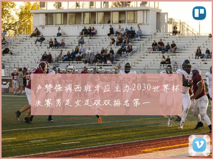 卢赞强调西班牙应主办2030世界杯决赛男足女足双双排名第一