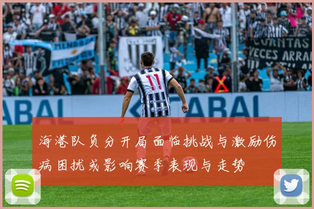 海港队负分开局面临挑战与激励伤病困扰或影响赛季表现与走势