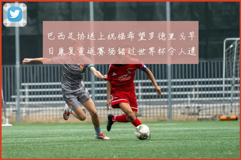 巴西足协送上祝福希望罗德里戈早日康复重返赛场错过世界杯令人遗憾