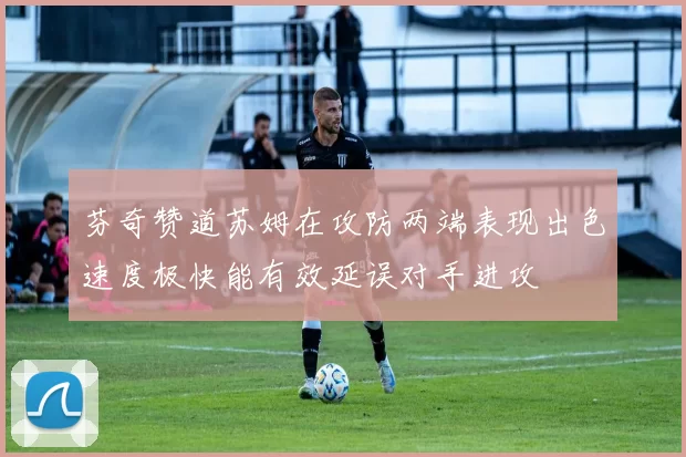 芬奇赞道苏姆在攻防两端表现出色速度极快能有效延误对手进攻