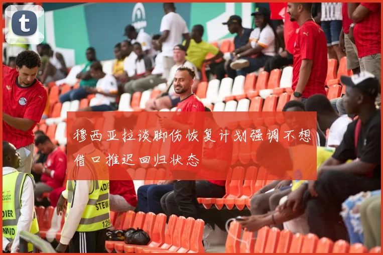 穆西亚拉谈脚伤恢复计划强调不想借口推迟回归状态