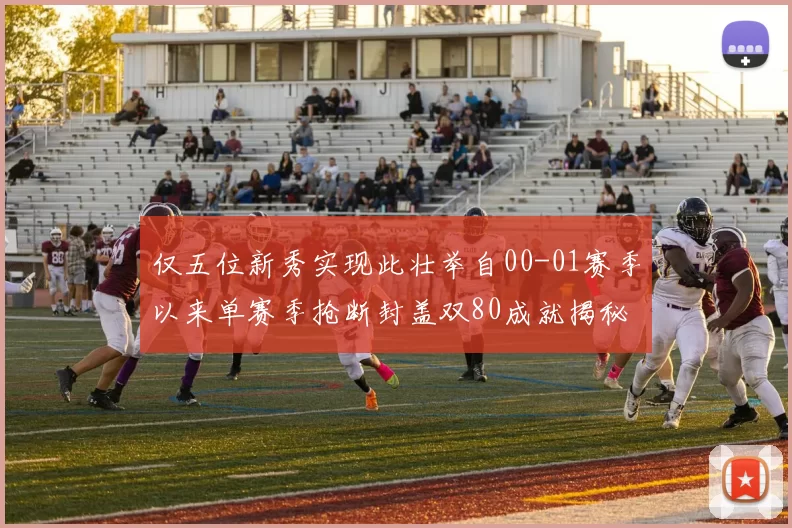 仅五位新秀实现此壮举自00-01赛季以来单赛季抢断封盖双80成就揭秘