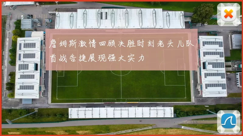 詹姆斯激情回顾决胜时刻老头儿队首战告捷展现强大实力