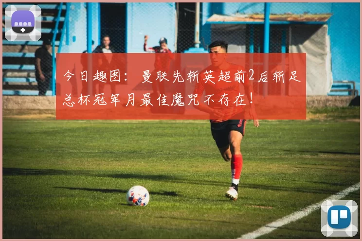 今日趣图：曼联先斩英超前2后斩足总杯冠军月最佳魔咒不存在！