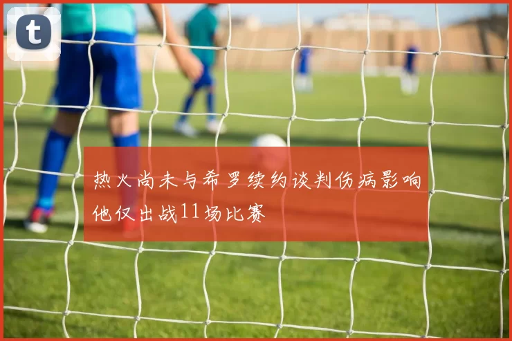 热火尚未与希罗续约谈判伤病影响他仅出战11场比赛
