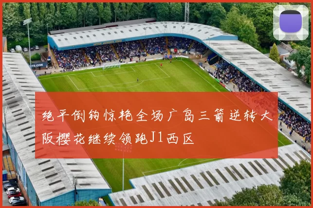 绝平倒钩惊艳全场广岛三箭逆转大阪樱花继续领跑J1西区
