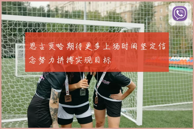 恩古莫哈期待更多上场时间坚定信念努力拼搏实现目标