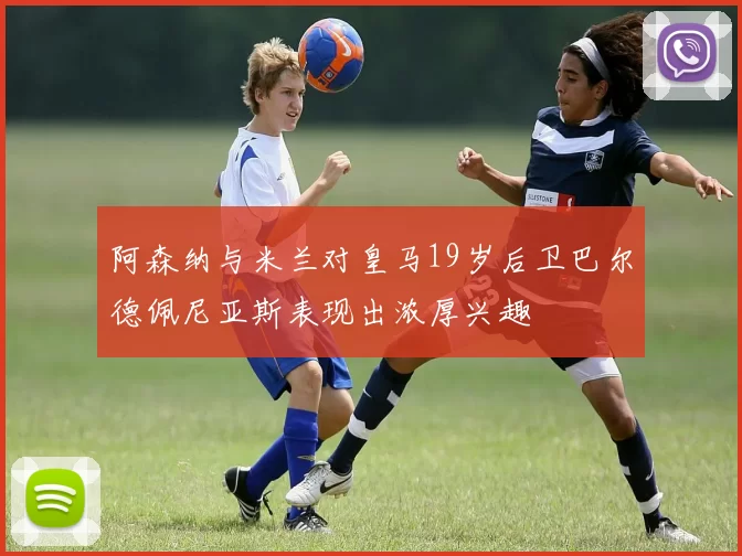 阿森纳与米兰对皇马19岁后卫巴尔德佩尼亚斯表现出浓厚兴趣