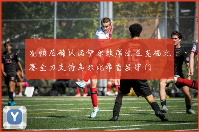 孔帕尼确认诺伊尔缺席法兰克福比赛全力支持乌尔比希首发守门