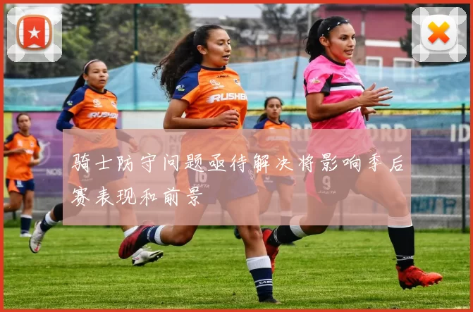 骑士防守问题亟待解决将影响季后赛表现和前景