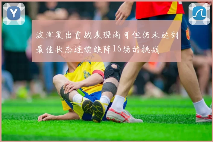 波津复出首战表现尚可但仍未达到最佳状态连续缺阵16场的挑战