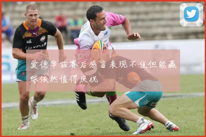 爱德华兹赛后感言表现不佳但能赢球依然值得庆祝