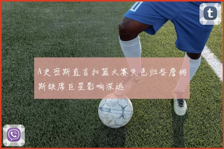 A史密斯直言扣篮大赛失色归咎詹姆斯缺席巨星影响深远