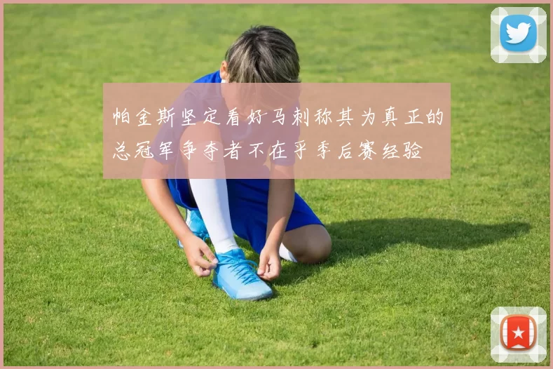 帕金斯坚定看好马刺称其为真正的总冠军争夺者不在乎季后赛经验