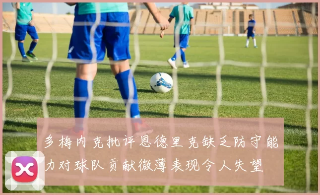 多梅内克批评恩德里克缺乏防守能力对球队贡献微薄表现令人失望