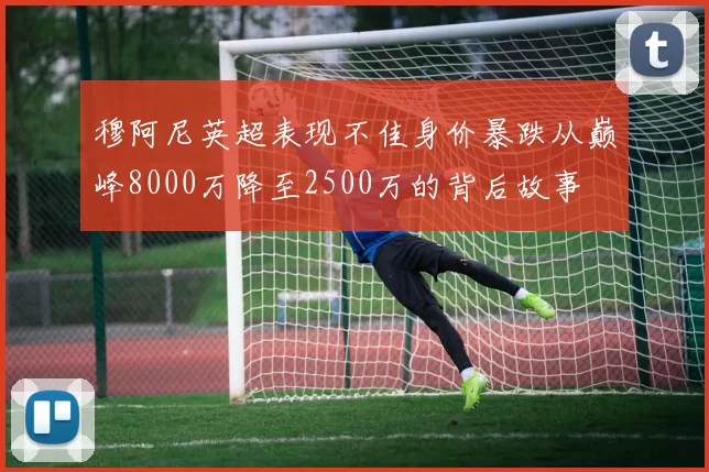 穆阿尼英超表现不佳身价暴跌从巅峰8000万降至2500万的背后故事