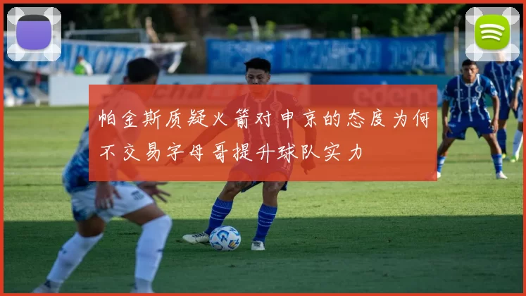 帕金斯质疑火箭对申京的态度为何不交易字母哥提升球队实力