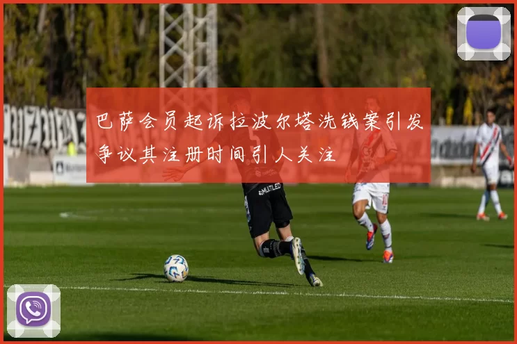 巴萨会员起诉拉波尔塔洗钱案引发争议其注册时间引人关注
