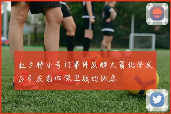 杜兰特小号门事件发酵火箭化学反应引发前四保卫战的忧虑